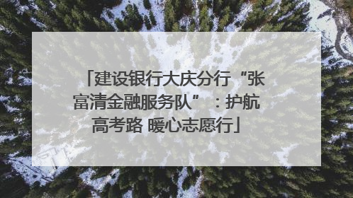 建设银行大庆分行“张富清金融服务队”：护航高考路 暖心志愿行