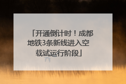 开通倒计时！成都地铁3条新线进入空载试运行阶段