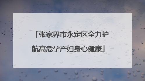 张家界市永定区全力护航高危孕产妇身心健康