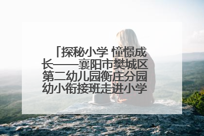 探秘小学 憧憬成长——襄阳市樊城区第二幼儿园衡庄分园幼小衔接班走进小学开展参观体验活动