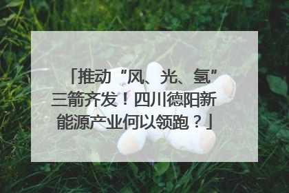 推动“风、光、氢”三箭齐发！四川德阳新能源产业何以领跑？