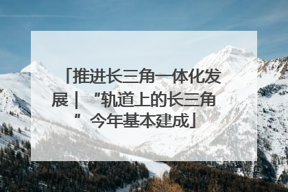 推进长三角一体化发展｜“轨道上的长三角”今年基本建成