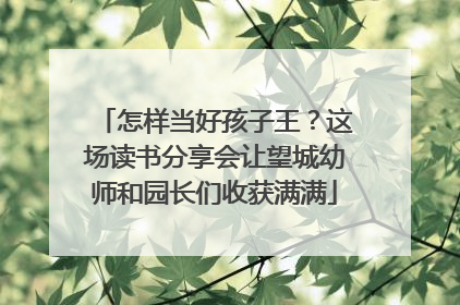 怎样当好孩子王？这场读书分享会让望城幼师和园长们收获满满