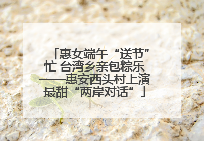 惠女端午“送节”忙 台湾乡亲包粽乐——惠安西头村上演最甜“两岸对话”