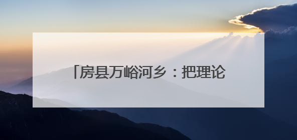 房县万峪河乡：把理论课堂搬到烟叶基地现场
