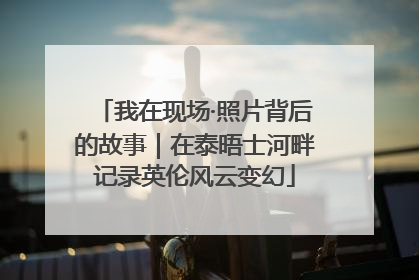 我在现场·照片背后的故事｜在泰晤士河畔记录英伦风云变幻