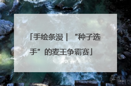 手绘条漫｜“种子选手”的麦王争霸赛