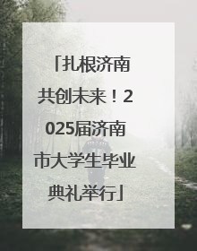 扎根济南 共创未来！2025届济南市大学生毕业典礼举行