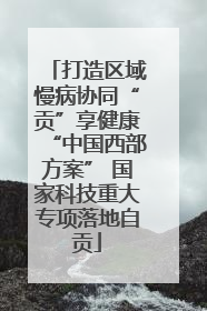 打造区域慢病协同“贡”享健康“中国西部方案” 国家科技重大专项落地自贡