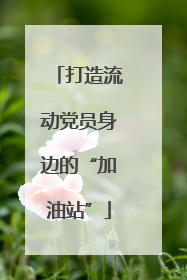 打造流动党员身边的“加油站”