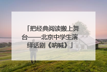 把经典阅读搬上舞台——北京中学生演绎话剧《呐喊》