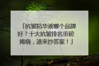 抗皱精华液哪个品牌好？十大抗皱排名重磅揭晓，速来抄答案！