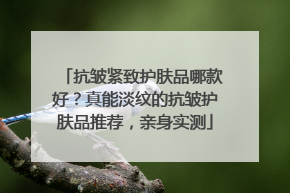 抗皱紧致护肤品哪款好？真能淡纹的抗皱护肤品推荐，亲身实测