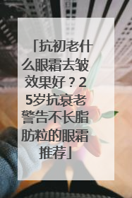 抗初老什么眼霜去皱效果好？25岁抗衰老警告不长脂肪粒的眼霜推荐