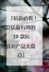 抗衰必看！公认最有效的 10 款抗衰老产品大盘点
