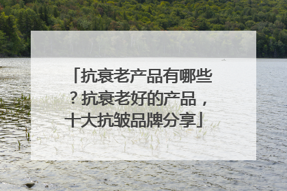 抗衰老产品有哪些？抗衰老好的产品，十大抗皱品牌分享