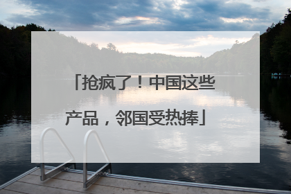抢疯了！中国这些产品，邻国受热捧