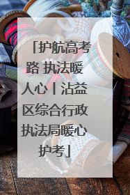 护航高考路 执法暖人心丨沾益区综合行政执法局暖心护考
