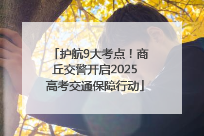 护航9大考点！商丘交警开启2025高考交通保障行动