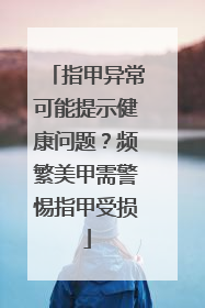 指甲异常可能提示健康问题？频繁美甲需警惕指甲受损