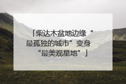 柴达木盆地边缘“最孤独的城市”变身“最美观星地”