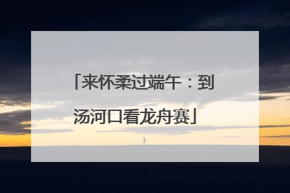 来怀柔过端午：到汤河口看龙舟赛