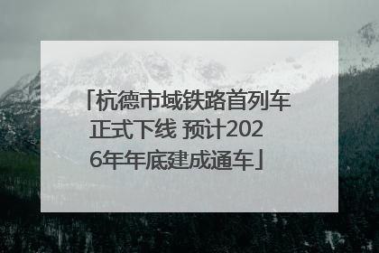 杭德市域铁路首列车正式下线 预计2026年年底建成通车