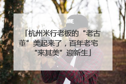 杭州米行老板的“老古董”美起来了，百年老宅“来其美”迎新生