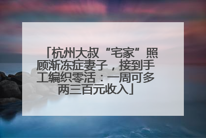 杭州大叔“宅家”照顾渐冻症妻子，接到手工编织零活：一周可多两三百元收入