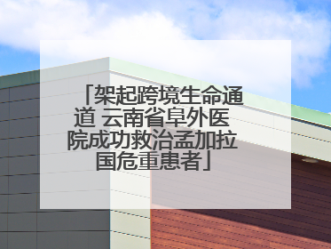 架起跨境生命通道 云南省阜外医院成功救治孟加拉国危重患者