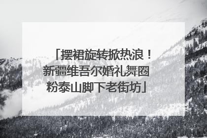 摆裙旋转掀热浪！新疆维吾尔婚礼舞圈粉泰山脚下老街坊
