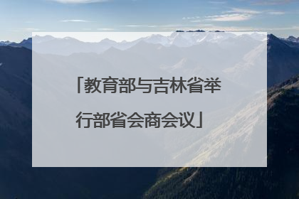 教育部与吉林省举行部省会商会议
