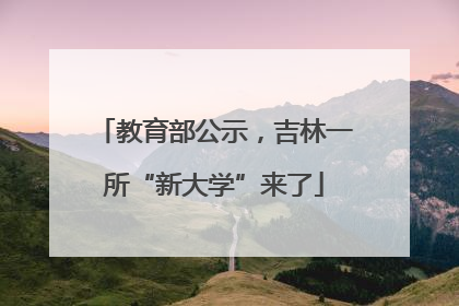 教育部公示，吉林一所“新大学”来了