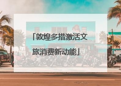 敦煌多措激活文旅消费新动能