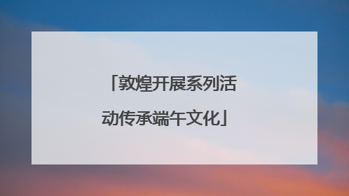 敦煌开展系列活动传承端午文化