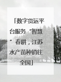 数字货运平台服务“智慧”春耕，江苏水产苗种销往全国