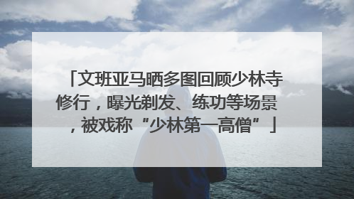 文班亚马晒多图回顾少林寺修行，曝光剃发、练功等场景，被戏称“少林第一高僧”