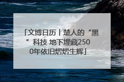 文博日历丨楚人的“黑”科技 地下埋藏2500年依旧熠熠生辉