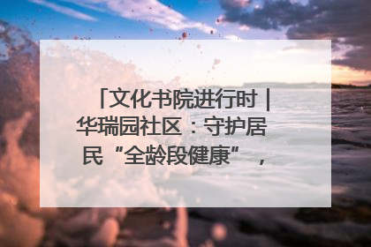 文化书院进行时｜华瑞园社区：守护居民“全龄段健康”，“圈”出幸福感