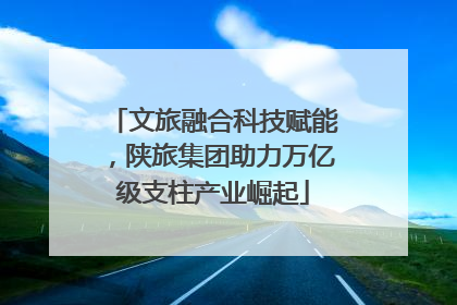 文旅融合科技赋能，陕旅集团助力万亿级支柱产业崛起