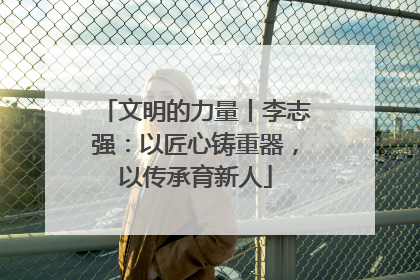 文明的力量丨李志强：以匠心铸重器，以传承育新人