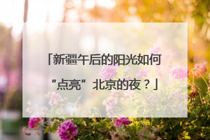 新疆午后的阳光如何“点亮”北京的夜？