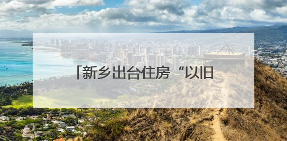 新乡出台住房“以旧换新”工作方案 旧房可抵新房70%房款