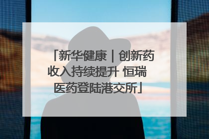 新华健康｜创新药收入持续提升 恒瑞医药登陆港交所