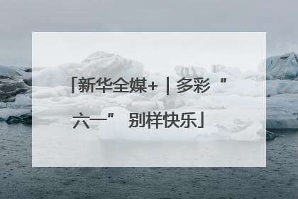 新华全媒+｜多彩“六一” 别样快乐