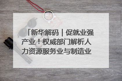 新华解码｜促就业强产业！权威部门解析人力资源服务业与制造业融合发展试点