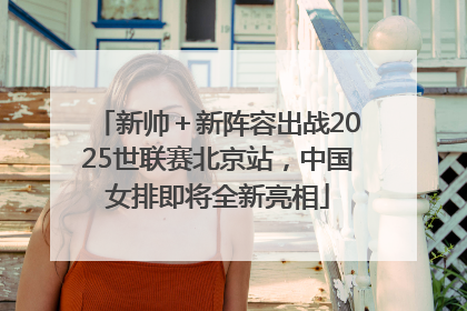 新帅＋新阵容出战2025世联赛北京站，中国女排即将全新亮相