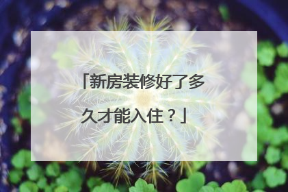 新房装修好了多久才能入住？