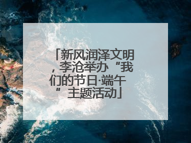 新风润泽文明，李沧举办“我们的节日·端午”主题活动