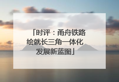 时评：甬舟铁路绘就长三角一体化发展新蓝图